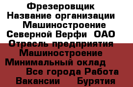 Фрезеровщик › Название организации ­ Машиностроение Северной Верфи, ОАО › Отрасль предприятия ­ Машиностроение › Минимальный оклад ­ 55 000 - Все города Работа » Вакансии   . Бурятия респ.